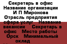  Секретарь в офис › Название организации ­ И.П.Миронова › Отрасль предприятия ­ сфера услуг › Название вакансии ­  Секретарь в офис › Место работы ­ Орск › Минимальный оклад ­ 15 000 › Максимальный оклад ­ 16 500 - Оренбургская обл., Орск г. Работа » Вакансии   . Оренбургская обл.